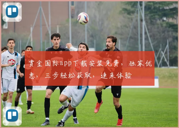 赏金国际app下载安装免费，独家优惠，三步轻松获取，速来体验