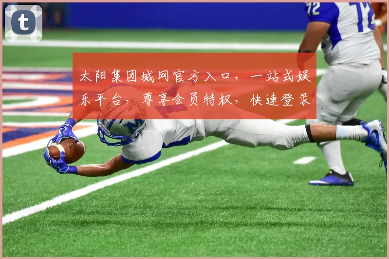 太阳集团城网官方入口，一站式娱乐平台，尊享会员特权，快速登录体验，尽在官方官网，三重惊喜等你来