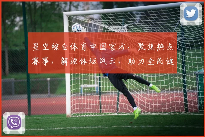 星空综合体育中国官方，聚焦热点赛事，解读体坛风云，助力全民健身，共绘体育强国梦。