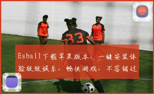 Esball下载苹果版本，一键安装体验极致娱乐，畅快游戏，不容错过
