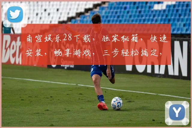 南宫娱乐28下载，独家秘籍，快速安装，畅享游戏，三步轻松搞定，不容错过