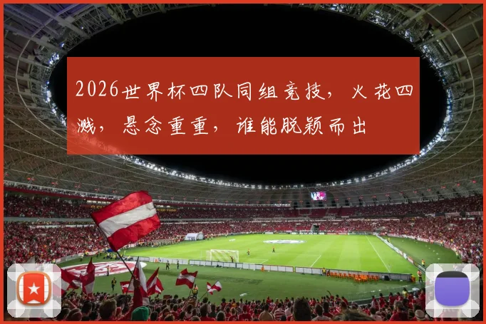 2026世界杯四队同组竞技，火花四溅，悬念重重，谁能脱颖而出