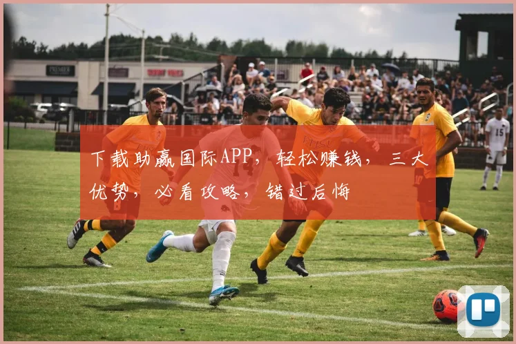 下载助赢国际APP，轻松赚钱，三大优势，必看攻略，错过后悔
