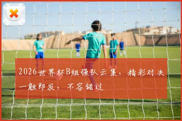 2026世界杯B组强队云集，精彩对决一触即发，不容错过