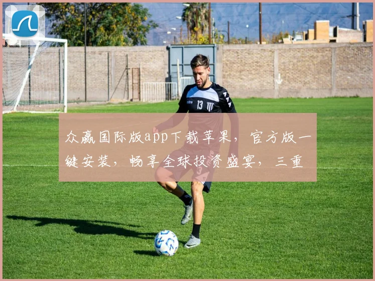 众赢国际版app下载苹果，官方版一键安装，畅享全球投资盛宴，三重福利，不容错过