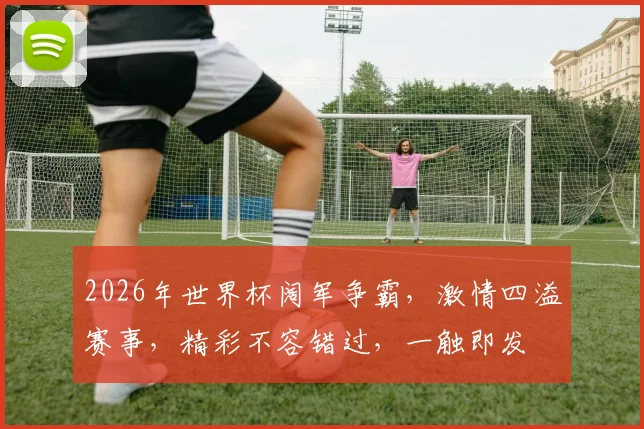2026年世界杯阔军争霸，激情四溢赛事，精彩不容错过，一触即发