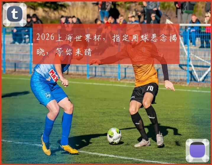 2026上海世界杯，指定用球悬念揭晓，等你来猜
