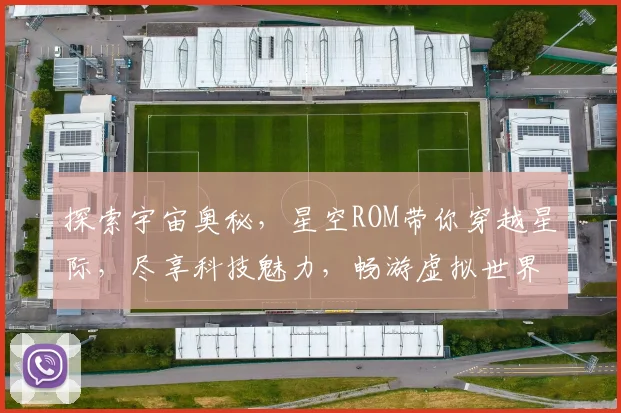 探索宇宙奥秘，星空ROM带你穿越星际，尽享科技魅力，畅游虚拟世界，体验非凡旅程。