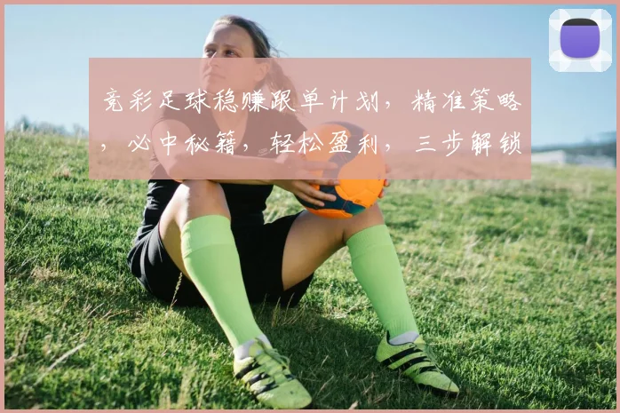 竞彩足球稳赚跟单计划，精准策略，必中秘籍，轻松盈利，三步解锁