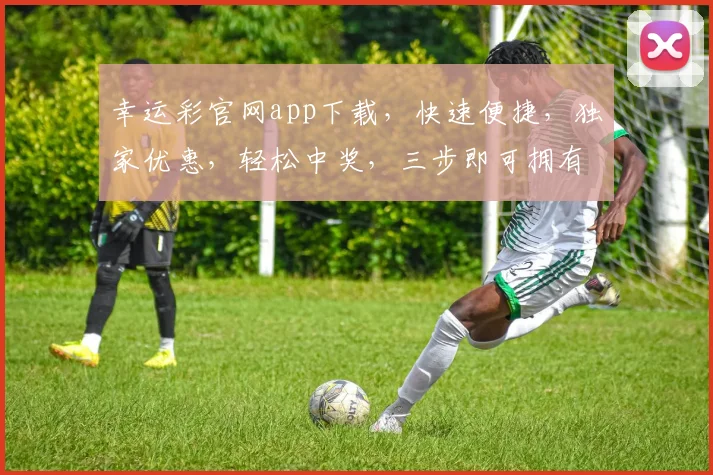 幸运彩官网app下载，快速便捷，独家优惠，轻松中奖，三步即可拥有