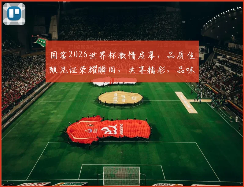 国窖2026世界杯激情启幕，品质佳酿见证荣耀瞬间，共享精彩，品味非凡