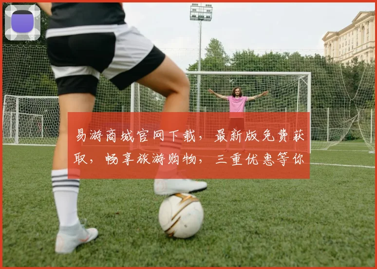 易游商城官网下载，最新版免费获取，畅享旅游购物，三重优惠等你来拿，立即下载