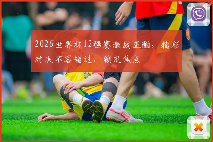 2026世界杯12强赛激战正酣，精彩对决不容错过，锁定焦点