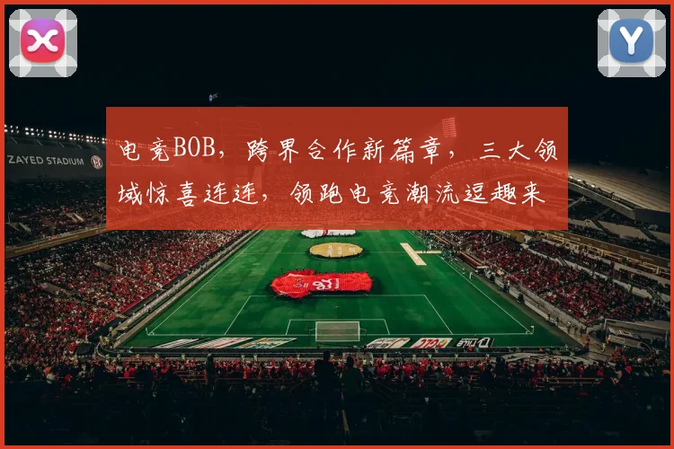 电竞BOB，跨界合作新篇章，三大领域惊喜连连，领跑电竞潮流逗趣来袭