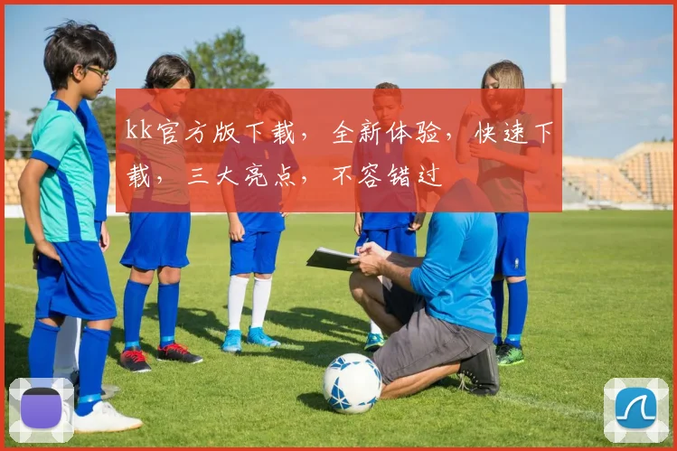 kk官方版下载，全新体验，快速下载，三大亮点，不容错过